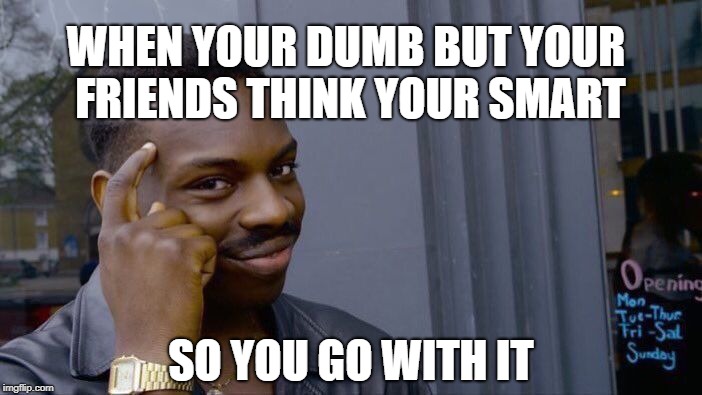 Roll Safe Think About It | WHEN YOUR DUMB BUT YOUR FRIENDS THINK YOUR SMART; SO YOU GO WITH IT | image tagged in memes,roll safe think about it | made w/ Imgflip meme maker