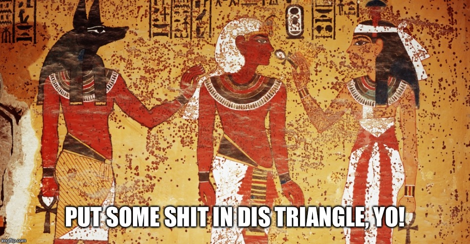 Ancient egypt | PUT SOME SHIT IN DIS TRIANGLE, YO! | image tagged in ancient egypt | made w/ Imgflip meme maker