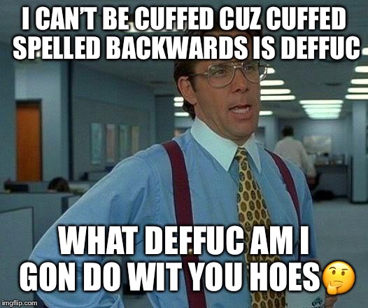 That Would Be Great | I CAN’T BE CUFFED CUZ CUFFED SPELLED BACKWARDS IS DEFFUC; WHAT DEFFUC AM I GON DO WIT YOU HOES🤔 | image tagged in memes,that would be great | made w/ Imgflip meme maker