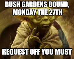 yoda | BUSH GARDENS BOUND, MONDAY THE 27TH; REQUEST OFF YOU MUST | image tagged in yoda | made w/ Imgflip meme maker
