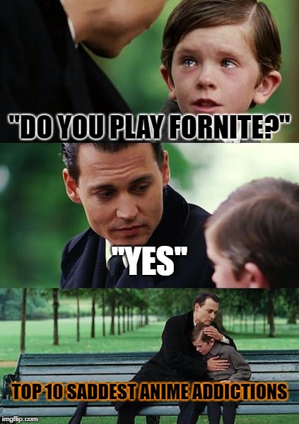 Finding Neverland Meme | ''DO YOU PLAY FORNITE?''; ''YES''; TOP 10 SADDEST ANIME ADDICTIONS | image tagged in memes,finding neverland | made w/ Imgflip meme maker