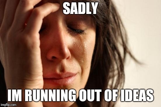 First World Problems | SADLY; IM RUNNING OUT OF IDEAS | image tagged in memes,first world problems | made w/ Imgflip meme maker