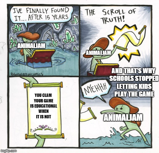 The Scroll Of Truth Meme | ANIMALJAM; ANIMALJAM; AND THAT'S WHY SCHOOLS STOPPED LETTING KIDS PLAY THE GAME; YOU CLAM YOUR GAME IS EDUCATIONAL WHEN IT IS NOT; ANIMALJAM | image tagged in memes,the scroll of truth | made w/ Imgflip meme maker