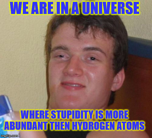 10 Guy Meme | WE ARE IN A UNIVERSE; WHERE STUPIDITY IS MORE ABUNDANT THEN HYDROGEN ATOMS | image tagged in memes,10 guy | made w/ Imgflip meme maker