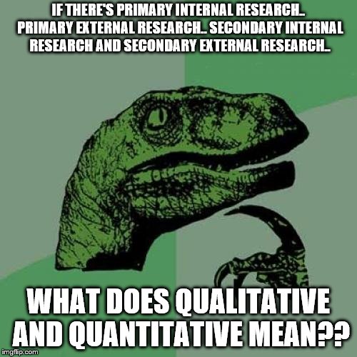 Philosoraptor | IF THERE'S PRIMARY INTERNAL RESEARCH.. PRIMARY EXTERNAL RESEARCH.. SECONDARY INTERNAL RESEARCH AND SECONDARY EXTERNAL RESEARCH.. WHAT DOES QUALITATIVE AND QUANTITATIVE MEAN?? | image tagged in memes,philosoraptor | made w/ Imgflip meme maker