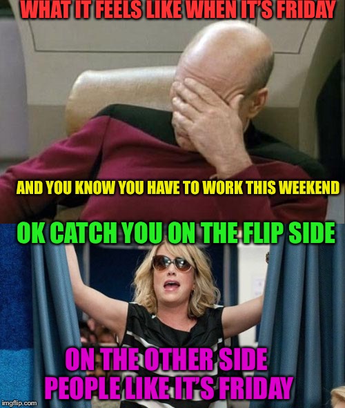 It’s friday!!! But I have to work | WHAT IT FEELS LIKE WHEN IT’S FRIDAY; AND YOU KNOW YOU HAVE TO WORK THIS WEEKEND; OK CATCH YOU ON THE FLIP SIDE; ON THE OTHER SIDE PEOPLE LIKE IT’S FRIDAY | image tagged in friday | made w/ Imgflip meme maker