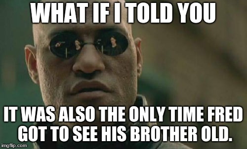 Matrix Morpheus Meme | WHAT IF I TOLD YOU IT WAS ALSO THE ONLY TIME FRED GOT TO SEE HIS BROTHER OLD. | image tagged in memes,matrix morpheus | made w/ Imgflip meme maker