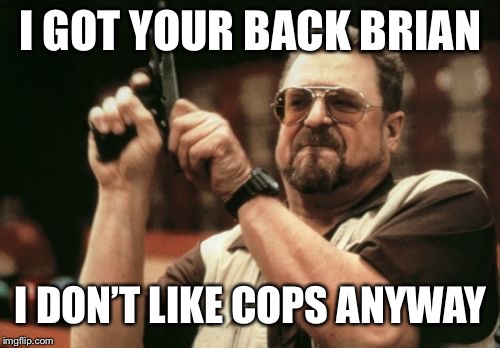 Am I The Only One Around Here Meme | I GOT YOUR BACK BRIAN I DON’T LIKE COPS ANYWAY | image tagged in memes,am i the only one around here | made w/ Imgflip meme maker