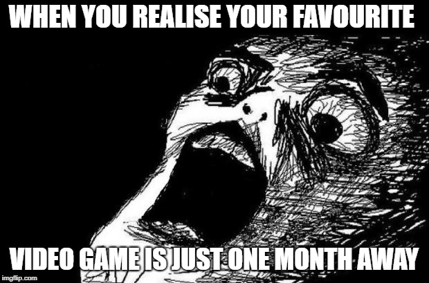 omg | WHEN YOU REALISE YOUR FAVOURITE; VIDEO GAME IS JUST ONE MONTH AWAY | image tagged in omg | made w/ Imgflip meme maker