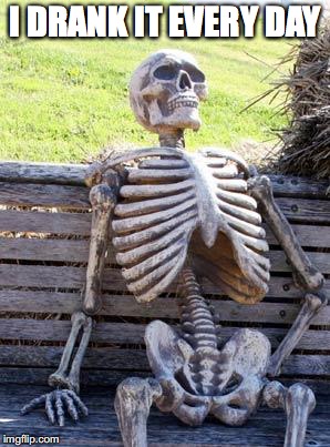 Waiting Skeleton Meme | I DRANK IT EVERY DAY | image tagged in memes,waiting skeleton | made w/ Imgflip meme maker