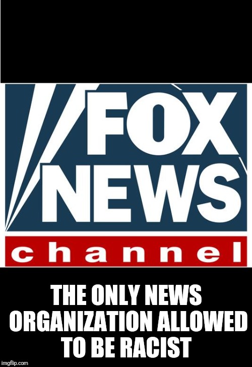 fox news | THE ONLY NEWS ORGANIZATION ALLOWED TO BE RACIST | image tagged in fox news | made w/ Imgflip meme maker