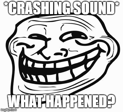 Trollface | *CRASHING SOUND*; WHAT HAPPENED? | image tagged in trollface | made w/ Imgflip meme maker
