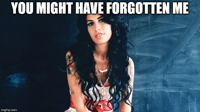 Amy Winehouse Back to Black | YOU MIGHT HAVE FORGOTTEN ME | image tagged in amy winehouse back to black | made w/ Imgflip meme maker