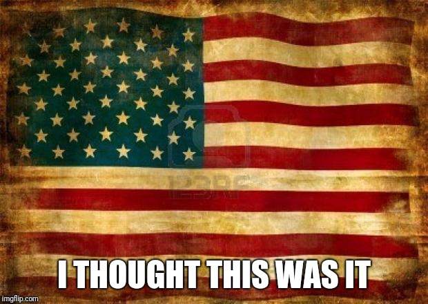 Old American Flag | I THOUGHT THIS WAS IT | image tagged in old american flag | made w/ Imgflip meme maker