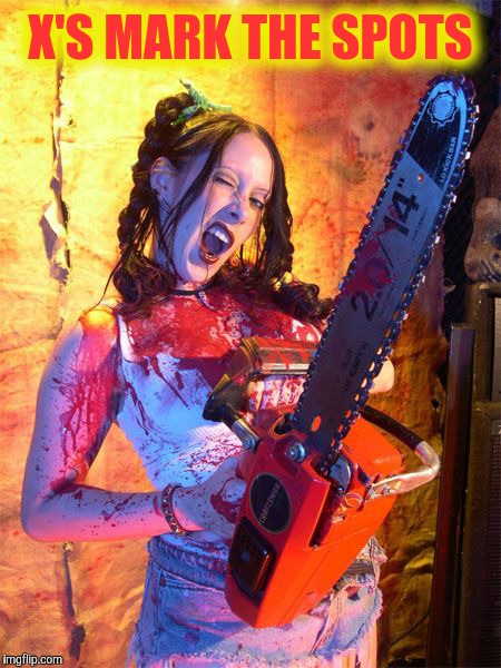 Chainsaw Sally lock n load,,, | X'S MARK THE SPOTS | image tagged in chainsaw sally lock n load   | made w/ Imgflip meme maker