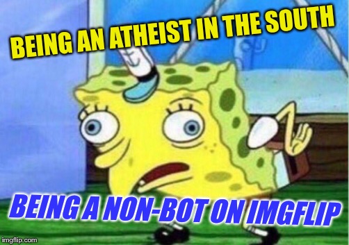Mocking Spongebob Meme | BEING AN ATHEIST IN THE SOUTH BEING A NON-BOT ON IMGFLIP | image tagged in memes,mocking spongebob | made w/ Imgflip meme maker