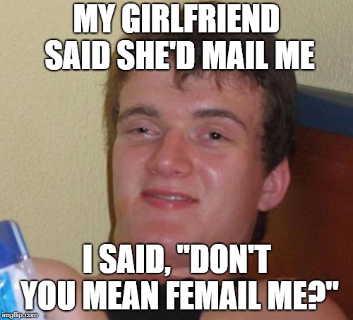 10 Guy is Too Damn High | MY GIRLFRIEND SAID SHE'D MAIL ME; I SAID, "DON'T YOU MEAN FEMAIL ME?" | image tagged in memes,10 guy | made w/ Imgflip meme maker