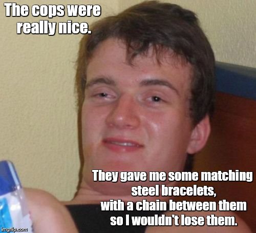 They're a little uncomfortable with your hands behind your back | The cops were really nice. They gave me some matching steel bracelets, with a chain between them so I wouldn't lose them. | image tagged in memes,10 guy,police,handcuffs | made w/ Imgflip meme maker
