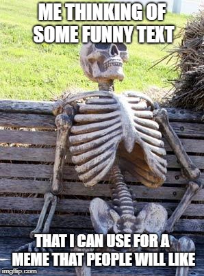 Waiting Skeleton Meme | ME THINKING OF SOME FUNNY TEXT; THAT I CAN USE FOR A MEME THAT PEOPLE WILL LIKE | image tagged in memes,waiting skeleton | made w/ Imgflip meme maker