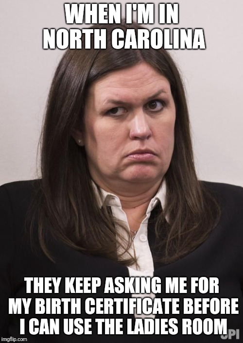 When Sarah Huckabee Sanders goes on vacation |  WHEN I'M IN NORTH CAROLINA; THEY KEEP ASKING ME FOR MY BIRTH CERTIFICATE BEFORE I CAN USE THE LADIES ROOM | image tagged in crazy sarah huckabee sanders,north carolina,transgender bathroom,only a joke | made w/ Imgflip meme maker