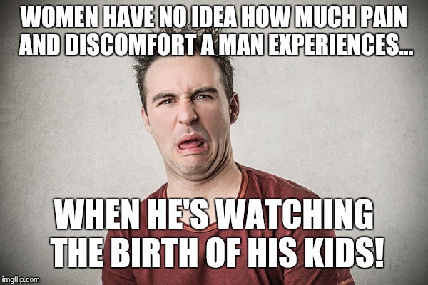 Women have no idea... | WOMEN HAVE NO IDEA HOW MUCH PAIN AND DISCOMFORT A MAN EXPERIENCES... WHEN HE'S WATCHING THE BIRTH OF HIS KIDS! | image tagged in memes,pain,discomfort,child birth,men,women | made w/ Imgflip meme maker