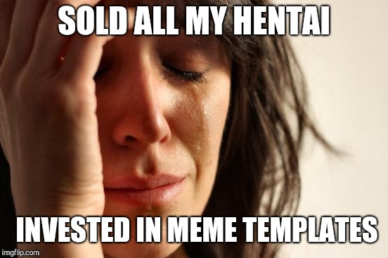 First World Problems | SOLD ALL MY HENTAI; INVESTED IN MEME TEMPLATES | image tagged in memes,first world problems | made w/ Imgflip meme maker