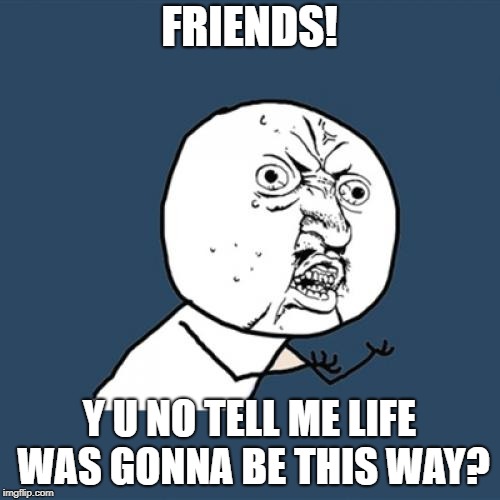 Y U No Meme | FRIENDS! Y U NO TELL ME LIFE WAS GONNA BE THIS WAY? | image tagged in memes,y u no | made w/ Imgflip meme maker