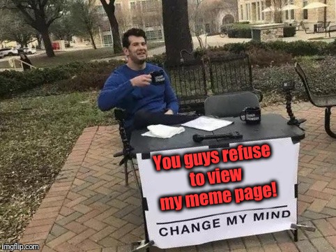 NO WONDER I hardly get any upvotes!! | You guys refuse to view my meme page! | image tagged in change my mind | made w/ Imgflip meme maker