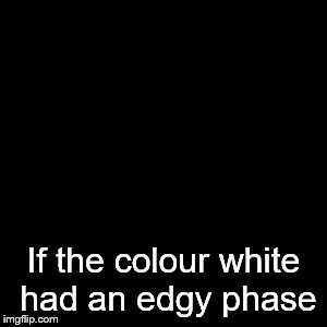 We all had that edgy phase | If the colour white had an edgy phase | image tagged in memes,edgy | made w/ Imgflip meme maker