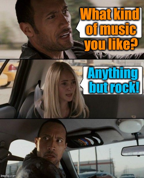 The Rock Driving Meme | What kind of music you like? Anything but rock! | image tagged in memes,the rock driving | made w/ Imgflip meme maker