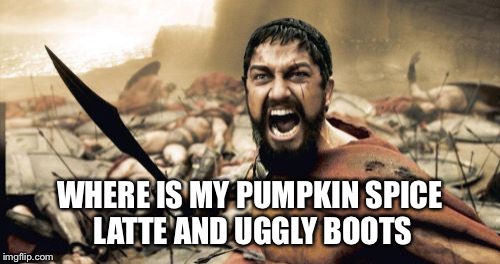 Sparta Leonidas Meme | WHERE IS MY PUMPKIN SPICE LATTE AND UGGLY BOOTS | image tagged in memes,sparta leonidas | made w/ Imgflip meme maker