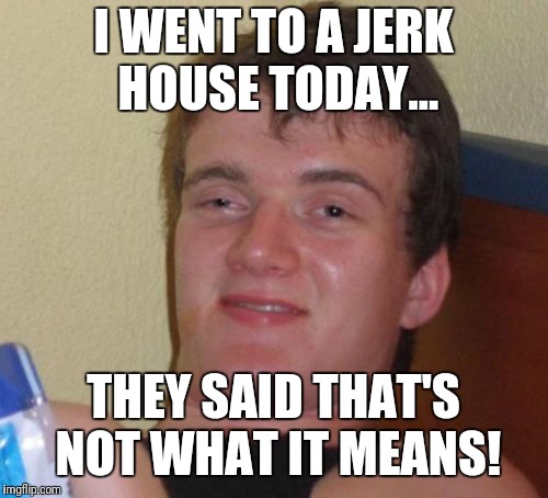 I went to a jerk house today... | I WENT TO A JERK HOUSE TODAY... THEY SAID THAT'S NOT WHAT IT MEANS! | image tagged in memes,10 guy,jerk house,jerk chicken | made w/ Imgflip meme maker