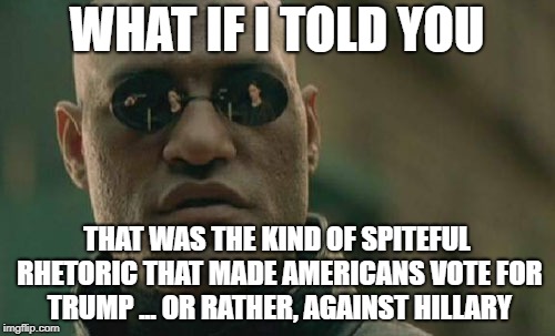 Matrix Morpheus Meme | WHAT IF I TOLD YOU THAT WAS THE KIND OF SPITEFUL RHETORIC THAT MADE AMERICANS VOTE FOR TRUMP ... OR RATHER, AGAINST HILLARY | image tagged in memes,matrix morpheus | made w/ Imgflip meme maker