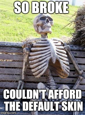 Waiting Skeleton Meme | SO BROKE; COULDN'T AFFORD THE DEFAULT SKIN | image tagged in memes,waiting skeleton | made w/ Imgflip meme maker