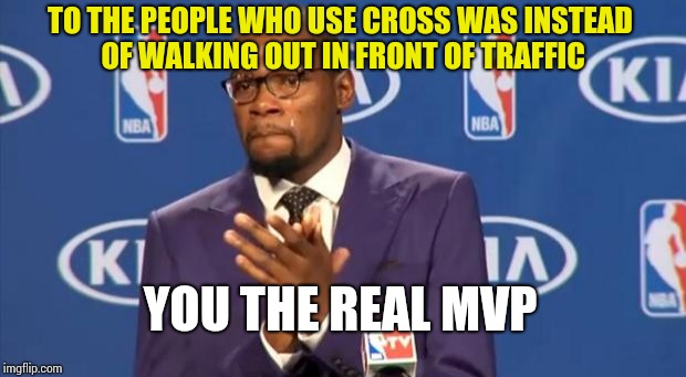 You The Real MVP | TO THE PEOPLE WHO USE CROSS WAS INSTEAD OF WALKING OUT IN FRONT OF TRAFFIC; YOU THE REAL MVP | image tagged in memes,you the real mvp | made w/ Imgflip meme maker