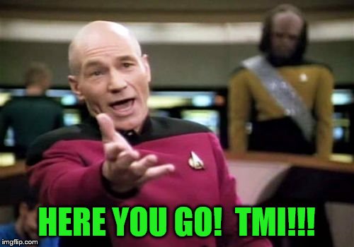 Picard Wtf Meme | HERE YOU GO!  TMI!!! | image tagged in memes,picard wtf | made w/ Imgflip meme maker