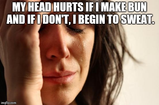 First World Problems | MY HEAD HURTS IF I MAKE BUN AND IF I DON'T, I BEGIN TO SWEAT. | image tagged in memes,first world problems,long hair,summer,summer time | made w/ Imgflip meme maker