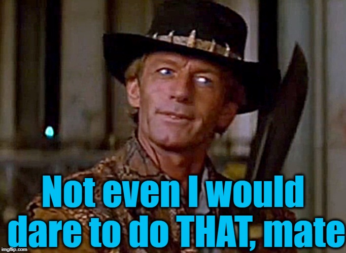 Crocodile Dundee Knife | Not even I would dare to do THAT, mate | image tagged in crocodile dundee knife | made w/ Imgflip meme maker