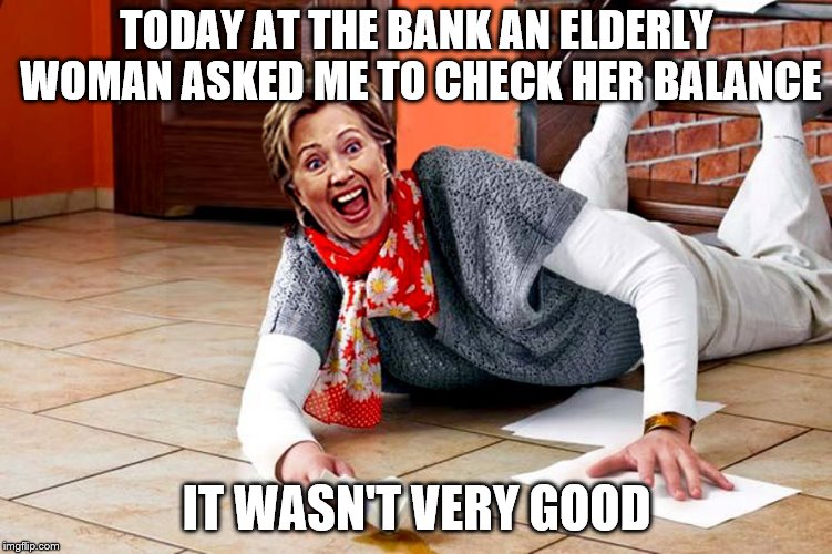 Hillary goes to the bank | TODAY AT THE BANK AN ELDERLY WOMAN ASKED ME TO CHECK HER BALANCE; IT WASN'T VERY GOOD | image tagged in hillary clinton,funny memes,political humor,funny,hillary,hillary clinton fail | made w/ Imgflip meme maker