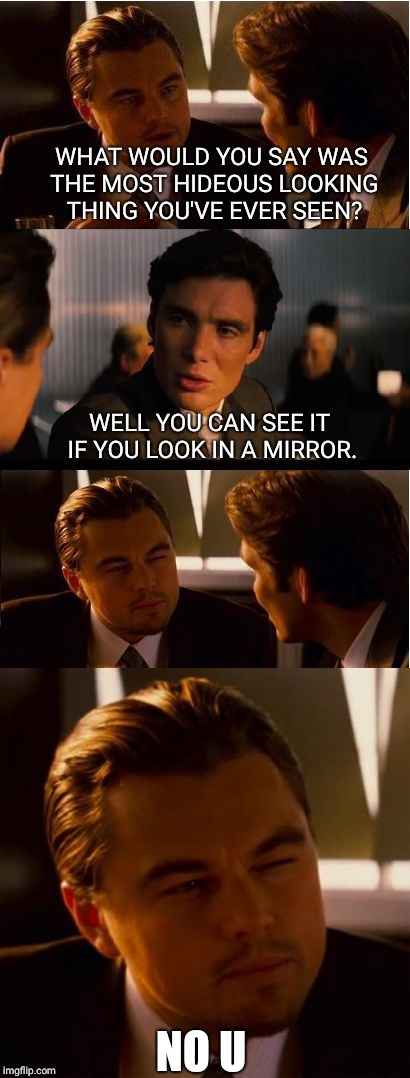 No u | WHAT WOULD YOU SAY WAS THE MOST HIDEOUS LOOKING THING YOU'VE EVER SEEN? WELL YOU CAN SEE IT IF YOU LOOK IN A MIRROR. NO U | image tagged in no u,inception,memes,roasted | made w/ Imgflip meme maker
