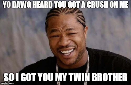 Yo Dawg Heard You | YO DAWG HEARD YOU GOT A CRUSH ON ME; SO I GOT YOU MY TWIN BROTHER | image tagged in memes,yo dawg heard you | made w/ Imgflip meme maker