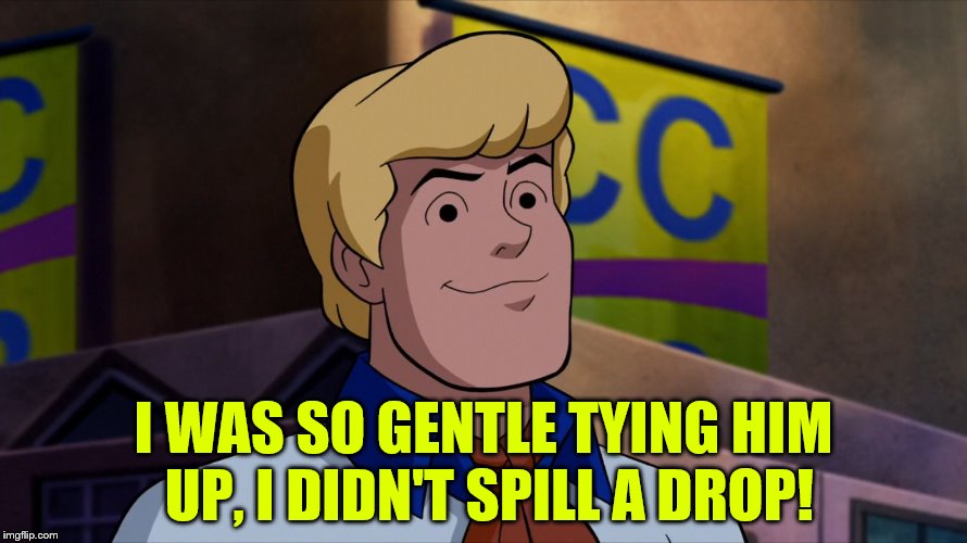Scooby Doo Fred | I WAS SO GENTLE TYING HIM UP, I DIDN'T SPILL A DROP! | image tagged in scooby doo fred | made w/ Imgflip meme maker