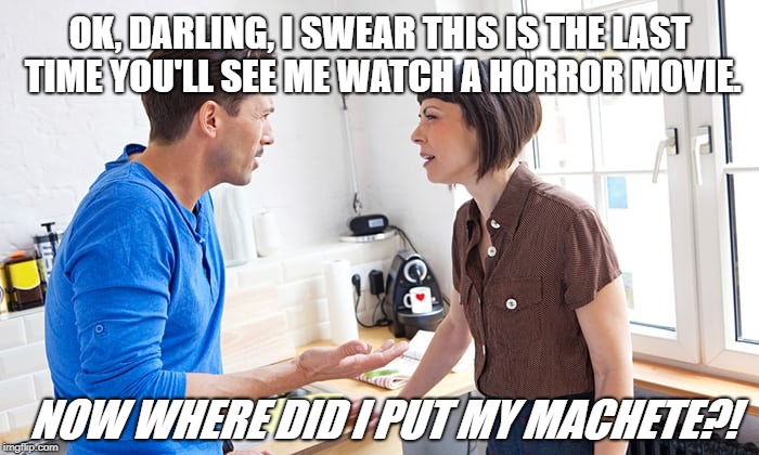 couple arguing | OK, DARLING, I SWEAR THIS IS THE LAST TIME YOU'LL SEE ME WATCH A HORROR MOVIE. NOW WHERE DID I PUT MY MACHETE?! | image tagged in couple arguing | made w/ Imgflip meme maker