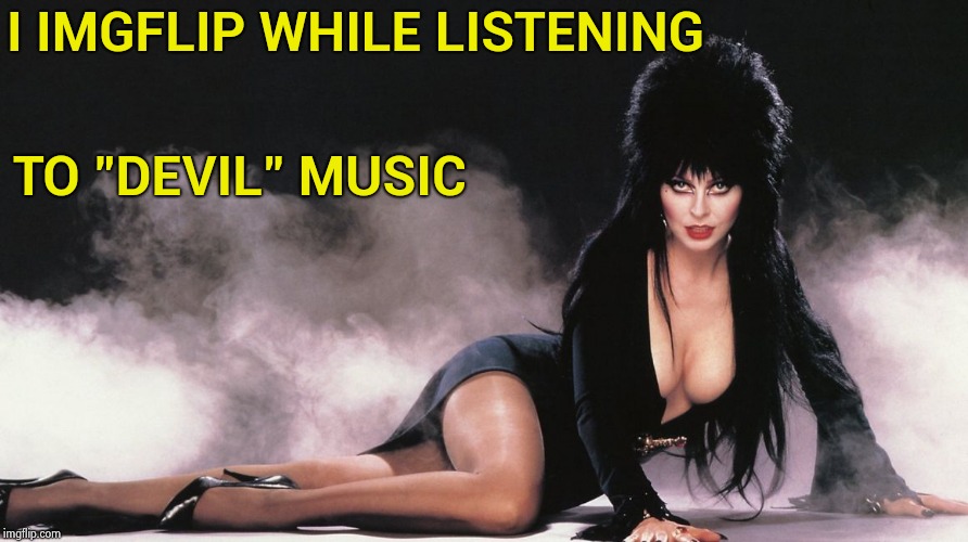 Elvira | I IMGFLIP WHILE LISTENING TO "DEVIL" MUSIC | image tagged in elvira | made w/ Imgflip meme maker
