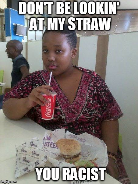 Don't be lookin' at my straw -- you racist | DON'T BE LOOKIN' AT MY STRAW; YOU RACIST | image tagged in straws,racist,plastic straws | made w/ Imgflip meme maker