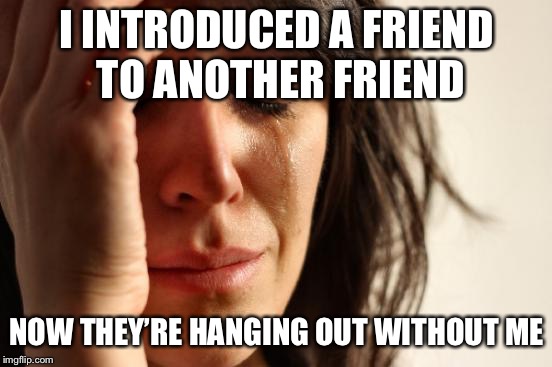First World Problems Meme | I INTRODUCED A FRIEND TO ANOTHER FRIEND; NOW THEY’RE HANGING OUT WITHOUT ME | image tagged in memes,first world problems | made w/ Imgflip meme maker