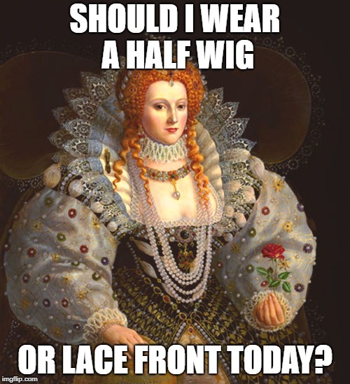 Queen Elizabeth 150 wigs  | SHOULD I WEAR A HALF WIG; OR LACE FRONT TODAY? | image tagged in wigs,women,hair,funny hair | made w/ Imgflip meme maker