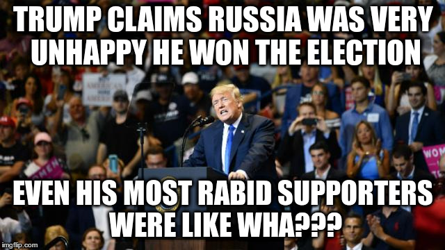 Didn't Putin say he wanted Trump to win at that recent meeting in Helsinki? | TRUMP CLAIMS RUSSIA WAS VERY UNHAPPY HE WON THE ELECTION; EVEN HIS MOST RABID SUPPORTERS WERE LIKE WHA??? | image tagged in trump,humor,putin,election,trump supporters | made w/ Imgflip meme maker