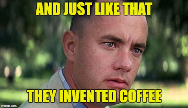 Forest Gump | AND JUST LIKE THAT THEY INVENTED COFFEE | image tagged in forest gump | made w/ Imgflip meme maker