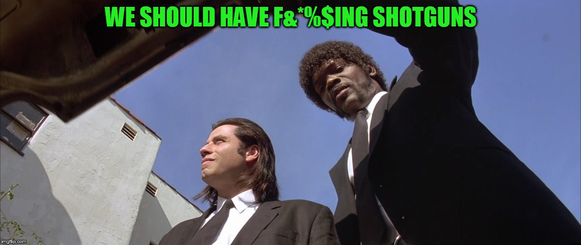 pulp fiction trunk | WE SHOULD HAVE F&*%$ING SHOTGUNS | image tagged in pulp fiction trunk | made w/ Imgflip meme maker